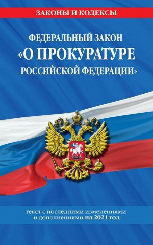 Федеральный закон "О прокуратуре Российской Федерации": текст с изм. и доп. на 2021 г.