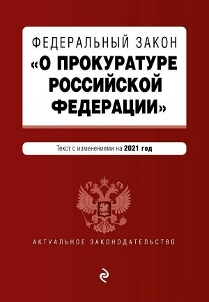 Федеральный закон "О прокуратуре Российской Федерации". Текст с изм. и доп. на 2021 г.