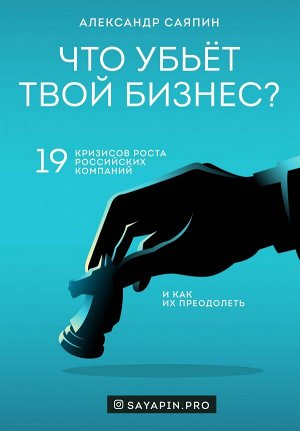 Саяпин А.В. Что убьёт твой бизнес? 19 кризисов роста российских компаний и как их преодолеть