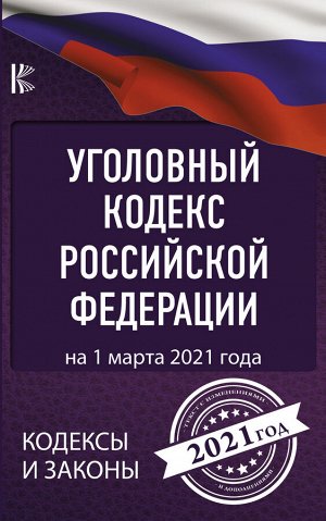 . Уголовный Кодекс Российской Федерации на 1 марта 2021 года