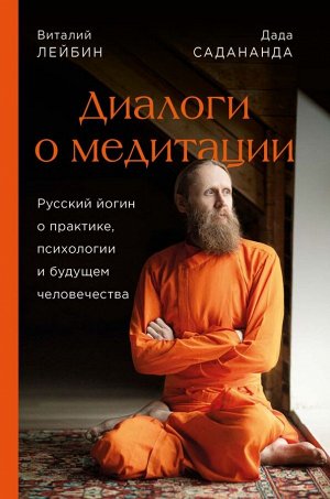 Дада Садананда, Виталий Лейбин Диалоги о медитации. Русский йогин о практике, психологии и будущем человечества