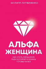 Литвиненко Ф.С. Альфа-женщина. Как стать женщиной, ради которой мужчины готовы на все