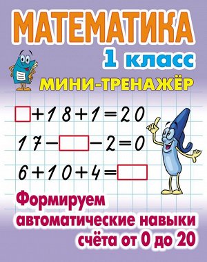 МИНИ-ТРЕНАЖЕР.МАТЕМАТИКА 1 КЛАСС. Формируем автоматические навыки счета от 0 до 20 16стр., 225х175 мм, Мягкая обложка