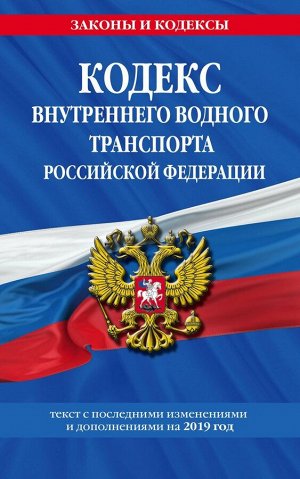Кодекс внутреннего водного транспорта Российской Федерации: текст с посл. изм. и доп. на 2019 г.