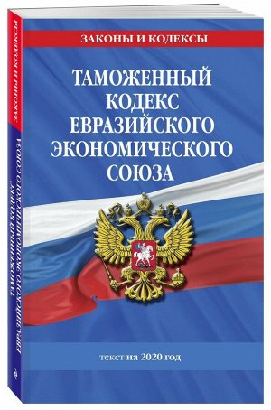 Таможенный кодекс Евразийского экономического союза: текст на 2020 год