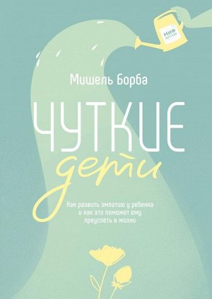 Чуткие дети. Как развить эмпатию у ребенка и как это поможет ему преуспеть в жизни