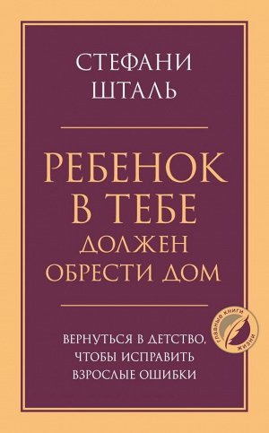 Шталь С. Ребенок в тебе должен обрести дом. Вернуться в детство, чтобы исправить взрослые ошибки