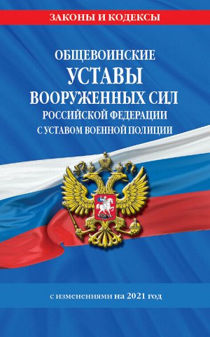 Общевоинские уставы Вооруженных Сил Российской Федерации.Устав военной полиции с посл. изм. на 2021 г.