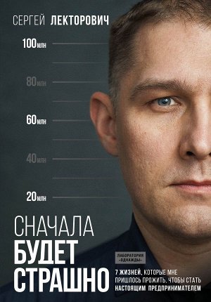 Лекторович С.В., Сначала будет страшно. 7 жизней, которые мне пришлось прожить, чтобы стать настоящим предпринимателем