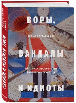 Воры, вандалы и идиоты. Криминальная история русского искусства 232стр., 240х170мм, Твердый переплет