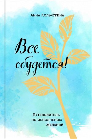 Кольчугина А. Все сбудется! Путеводитель по исполнению желаний