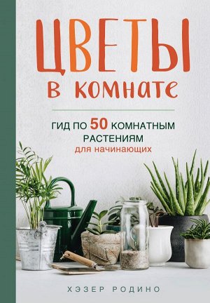 Родино Х. Цветы в комнате. Гид по 50 комнатным растениям для начинающих