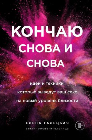 Галецкая Елена Кончаю снова и снова. Идеи и техники, которые выведут ваш секс на новый уровень близости