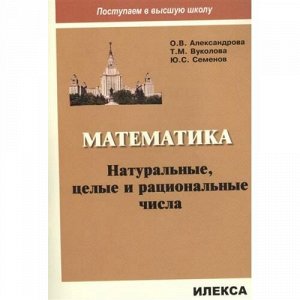 ПоступаемВВысшуюШк Александрова О.В.,Вуколова Т.М.,Семенов Ю.С. Математика. Натуральные, целые и рациональные числа, (Илекса, 2017), Обл, c.48