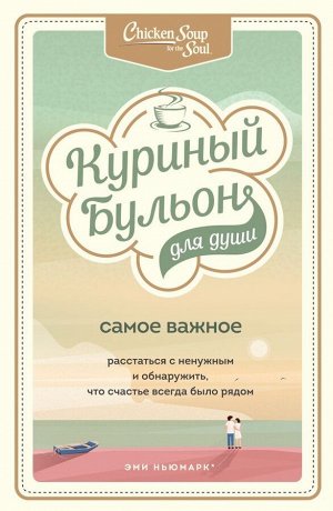 Ньюмарк Эми, Берк-Чарвет Брук Куриный бульон для души. Самое важное. Расстаться с ненужным и обнаружить, что счастье всегда было рядом