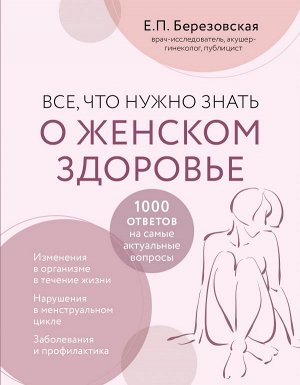 Березовская Е.П. Все, что нужно знать о женском здоровье. 1000 ответов на самые актуальные вопросы