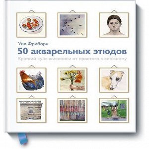 50 акварельных этюдов. Краткий курс живописи от простого к сложному. Уил Фриборн