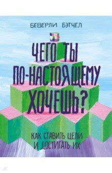 Беверли Бэтчел Чего ты по-настоящему хочешь? Как ставить цели и достигать их