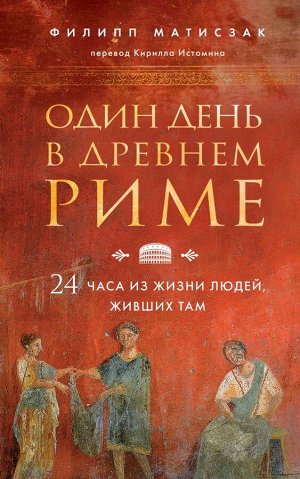 Матисзак Ф. Один день в Древнем Риме. 24 часа из жизни людей, живших там