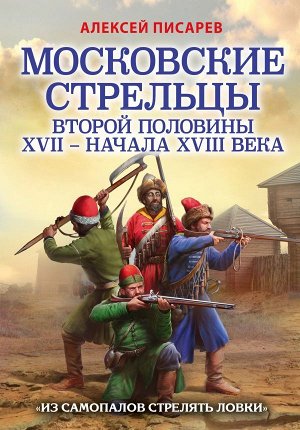 Писарев А.Е. Московские стрельцы второй половины XVII – начала XVIII в. «Из самопалов стрелять ловки»