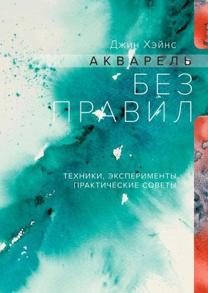 Акварель без правил. Техники, эксперименты, практические советы (интегр.пер.)