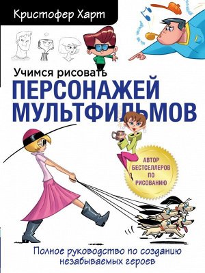 Харт К. Учимся рисовать персонажей мультфильмов. Полное руководство по созданию незабываемых героев