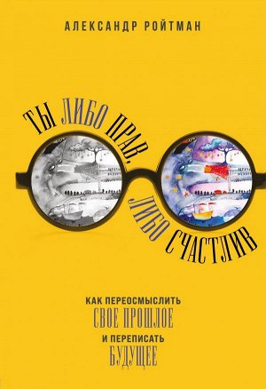 Ройтман А.Г. Ты либо прав, либо счастлив. Как переосмыслить свое прошлое и переписать будущее