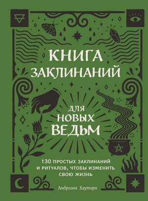 Хауторн А. Книга заклинаний для новых ведьм. 130 простых заклинаний и ритуалов, чтобы изменить свою жизнь