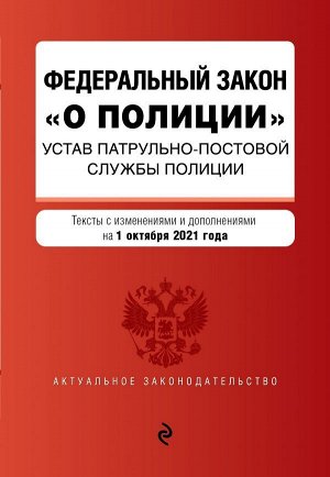 Федеральный закон "О полиции". Устав патрульно-постовой службы полиции. Тексты с посл. изм. и доп. на 1 октября 2021г.