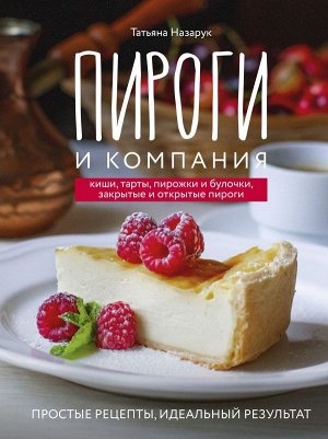 Татьяна Назарук Пироги и компания: киши, тарты, пирожки и булочки, закрытые и открытые пироги. Простые рецепты, идеальный результат!