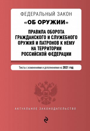 Федеральный закон "Об оружии". Правила оборота гражданского и служебного оружия и патронов к нему на территории РФ. Тексты с посл. изм. и доп. на 2021 г.