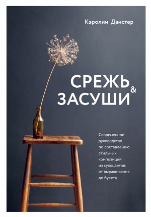 Данстер К. Срежь и засуши. Современное руководство по составлению стильных композиций из сухоцветов: от выращивания до букета