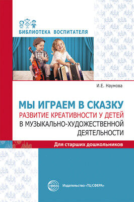 Мы играем в сказку. Развитие креативности у детей в музыкально-художественной деятельности. Для старших дошкольников/ Наумова И.Е.. Наумова И.Е.