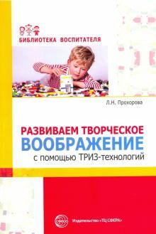 Развиваем творческое воображение с помощью ТРИЗ-технологий/ Прохорова Л.Н., Балицкая О.М.. Прохорова Л.Н., Балицкая О.М.