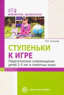 Ступеньки к игре. Педагогическое сопровождение детей 2—5 лет в сюжетных играх: Учеб.-метод. пособие/ Солнцева О.В.. Солнцева О.В.