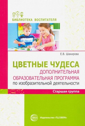 Цветные чудеса. Цветные чудеса. Дополнительная образовательная программа по изобразительной деятельности. Старшая группа/ Шакирова Е.В.. Шакирова Е.В.