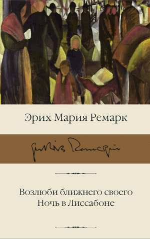 Ремарк Э.М. Возлюби ближнего своего. Ночь в Лиссабоне