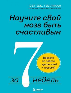 Гиллихан Сет Дж. Научите свой мозг быть счастливым за 7 недель. Воркбук по работе с депрессией и тревогой