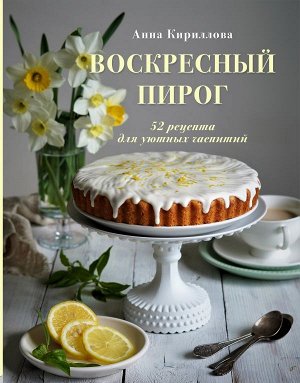 Анна Кириллова Воскресный пирог. 52 рецепта для уютных чаепитий