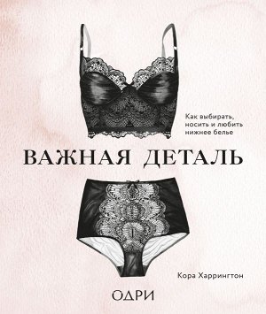 Харрингтон Кора Важная деталь. Как выбирать, носить и любить нижнее белье