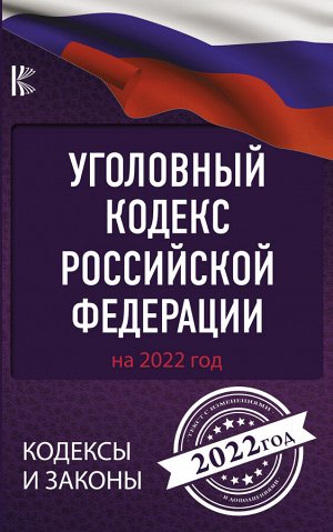 . Уголовный Кодекс Российской Федерации на 2022 год