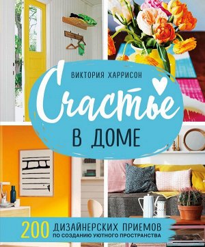 Харрисон В. Счастье в доме. 200 дизайнерских приемов по созданию уютного пространства