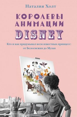 Холт Н. Королевы анимации Disney. Кто и как придумывал всем известных принцесс: от Белоснежки до Мулан