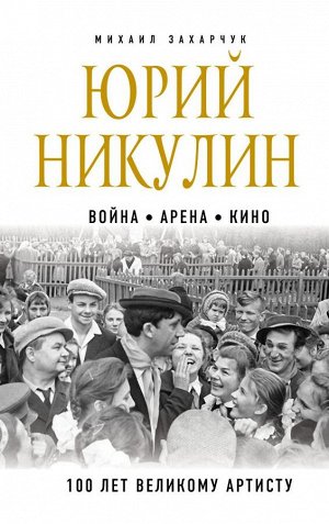 Захарчук М.А. Юрий Никулин. Война. Арена. Кино. 100 лет Великому Артисту