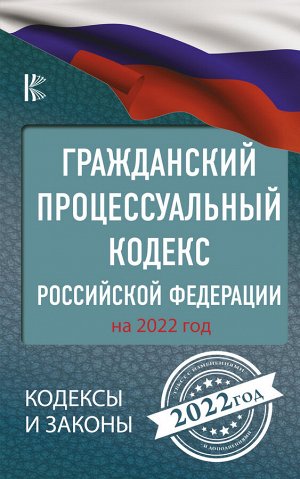 . Гражданский процессуальный кодекс Российской Федерации на 2022 год