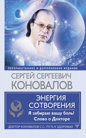 Коновалов С.С., Богатырева Е. Н. Энергия Сотворения. Я забираю вашу боль! Слово о Докторе. Переработанное и дополненное издание