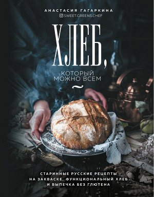Анастасия Гагаркина Хлеб, который можно всем: старинные русские рецепты на закваске, функциональный хлеб и выпечка без глютена