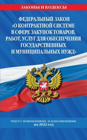 Федеральный закон "О контрактной системе в сфере закупок товаров, работ, услуг для обеспечения государственных и муниципальных нужд": текст с изм. на 2022 год