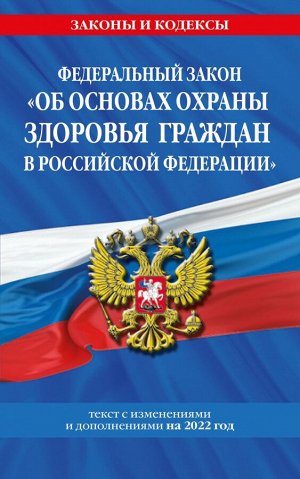 Федеральный закон "Об основах охраны здоровья граждан в Российской Федерации": текст с посл. изм. и доп. на 2022 год