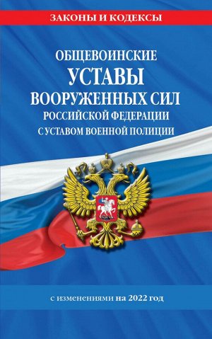 Общевоинские уставы Вооруженных Сил Российской Федерации с Уставом военной полиции с посл. изм. на 1 февраля 2022 года